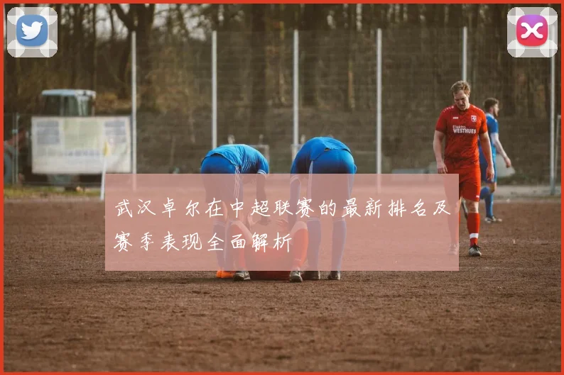 武汉卓尔在中超联赛的最新排名及赛季表现全面解析