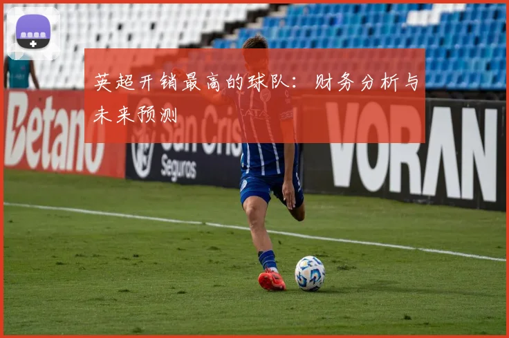 英超开销最高的球队：财务分析与未来预测