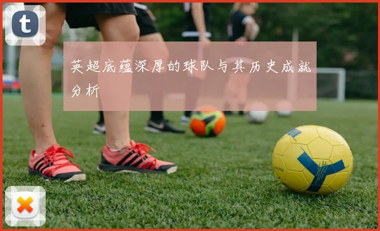 英超底蕴深厚的球队与其历史成就分析