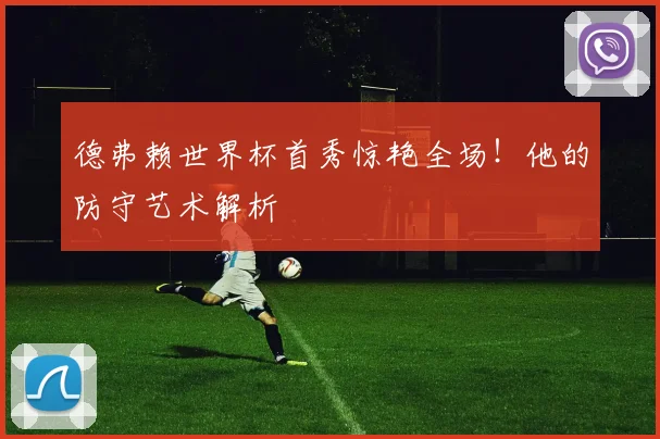 德弗赖世界杯首秀惊艳全场！他的防守艺术解析