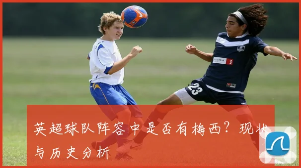英超球队阵容中是否有梅西？现状与历史分析