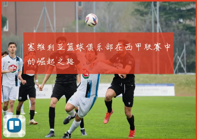 塞维利亚篮球俱乐部在西甲联赛中的崛起之路