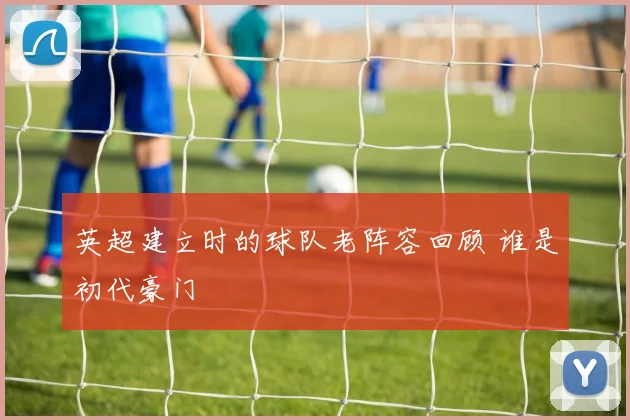 英超建立时的球队老阵容回顾 谁是初代豪门