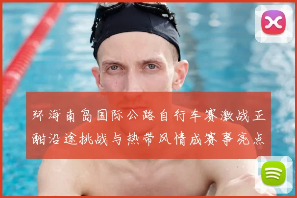 环海南岛国际公路自行车赛激战正酣沿途挑战与热带风情成赛事亮点