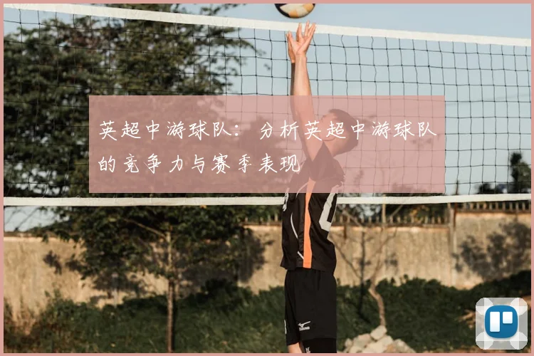 英超中游球队:分析英超中游球队的竞争力与赛季表现