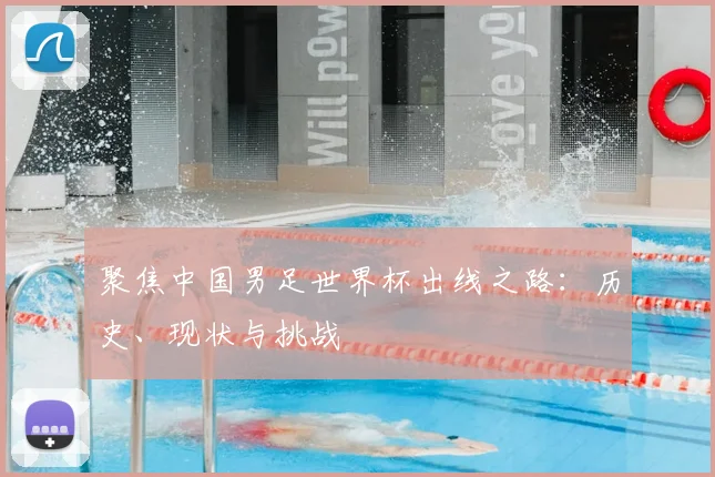 聚焦中国男足世界杯出线之路：历史、现状与挑战
